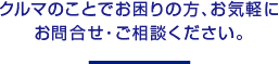 クルマのことでお困りの方、お気軽にお問合せ・ご相談ください。