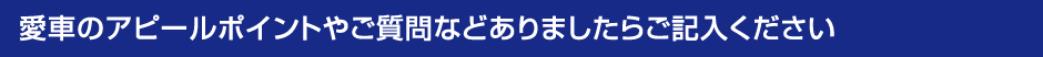 愛車のアピールポイントやご質問などありましたらご記入ください