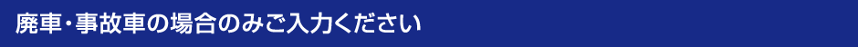廃車・事故車の場合のみご入力ください