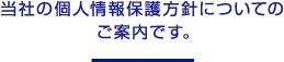 当社の個人情報保護方針についてのご案内です。